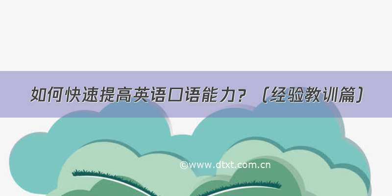 如何快速提高英语口语能力？（经验教训篇）