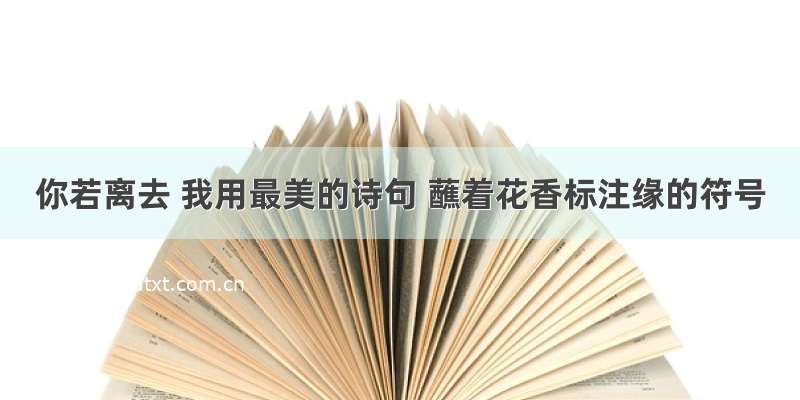 你若离去 我用最美的诗句 蘸着花香标注缘的符号