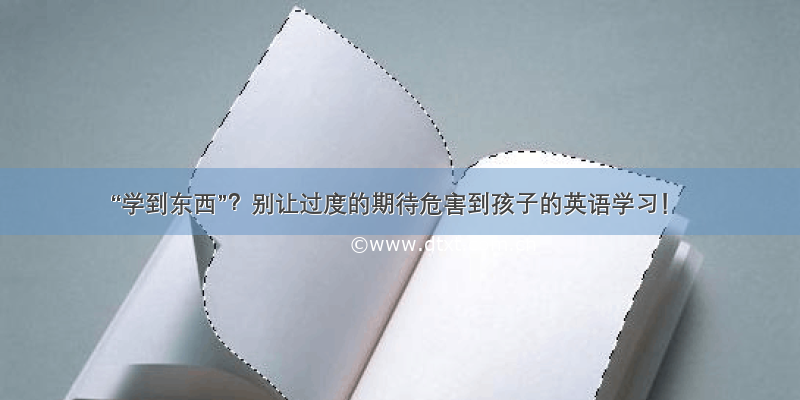 “学到东西”？别让过度的期待危害到孩子的英语学习！