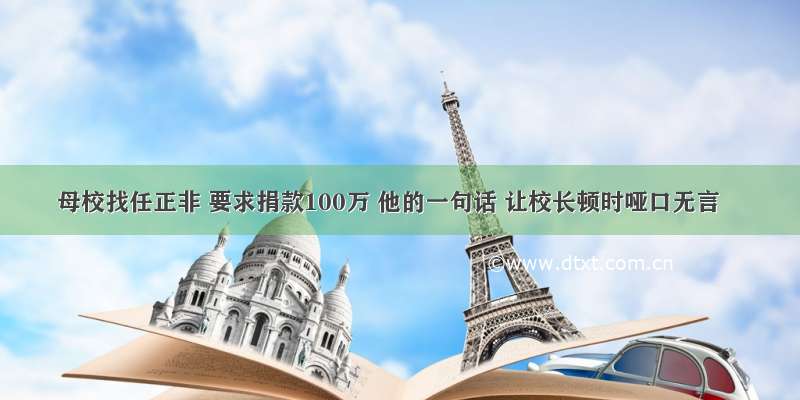 母校找任正非 要求捐款100万 他的一句话 让校长顿时哑口无言