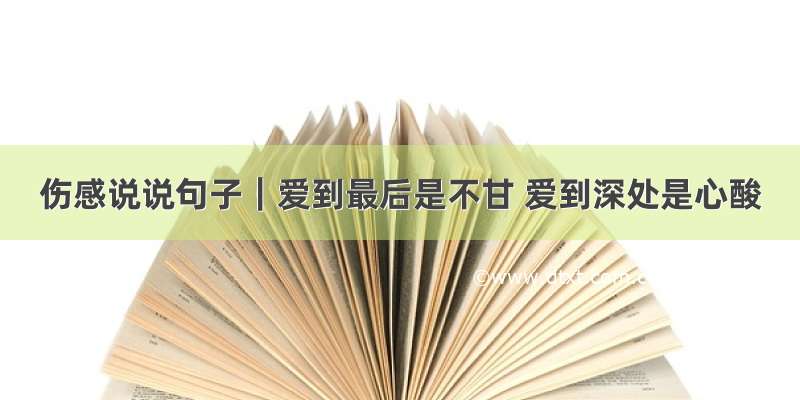 伤感说说句子｜爱到最后是不甘 爱到深处是心酸