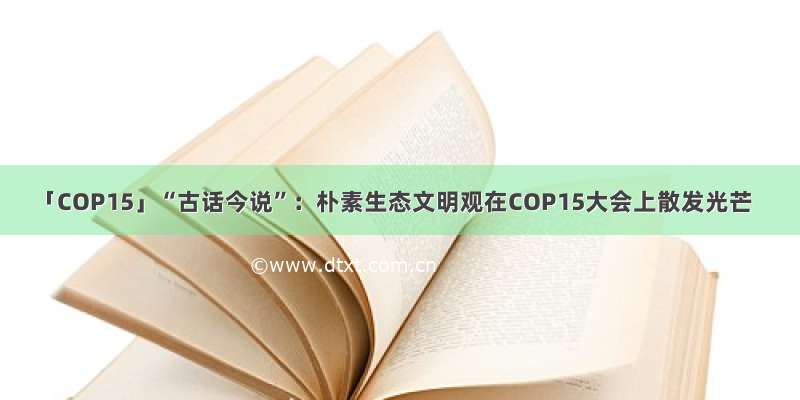 「COP15」“古话今说”：朴素生态文明观在COP15大会上散发光芒
