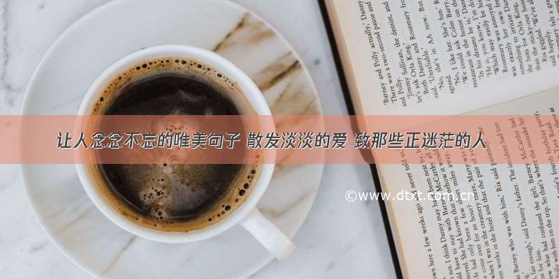 让人念念不忘的唯美句子 散发淡淡的爱 致那些正迷茫的人