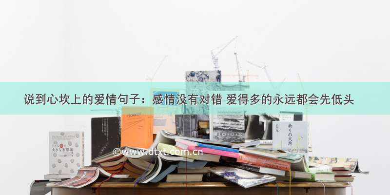 说到心坎上的爱情句子：感情没有对错 爱得多的永远都会先低头