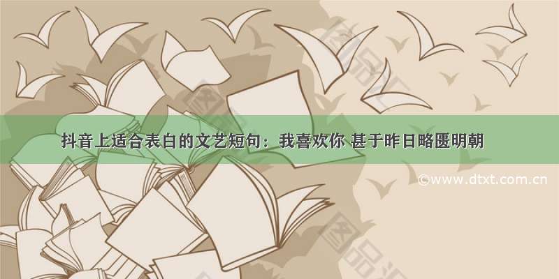 抖音上适合表白的文艺短句：我喜欢你 甚于昨日略匮明朝