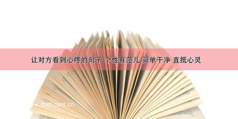 让对方看到心疼的句子 个性有范儿 简单干净 直抵心灵