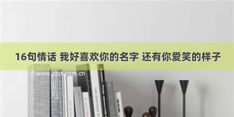 16句情话 我好喜欢你的名字 还有你爱笑的样子