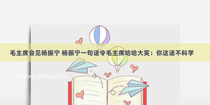 毛主席会见杨振宁 杨振宁一句话令毛主席哈哈大笑：你这话不科学