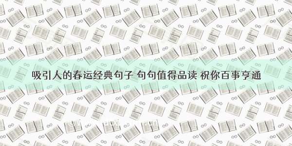 吸引人的春运经典句子 句句值得品读 祝你百事亨通