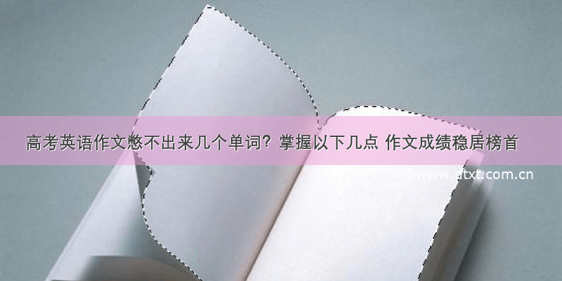 高考英语作文憋不出来几个单词？掌握以下几点 作文成绩稳居榜首