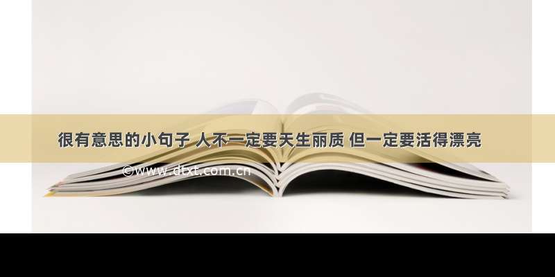 很有意思的小句子 人不一定要天生丽质 但一定要活得漂亮