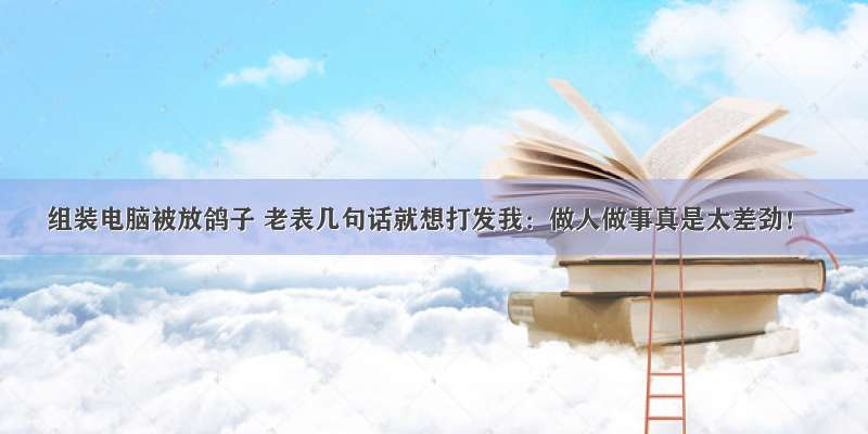 组装电脑被放鸽子 老表几句话就想打发我：做人做事真是太差劲！