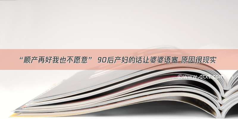 “顺产再好我也不愿意” 90后产妇的话让婆婆语塞 原因很现实