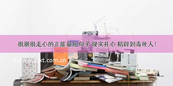 很潮很走心的正能量短句子 现实扎心 精辟到毒死人！