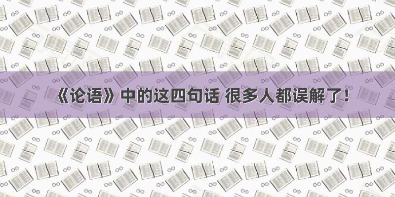 《论语》中的这四句话 很多人都误解了！