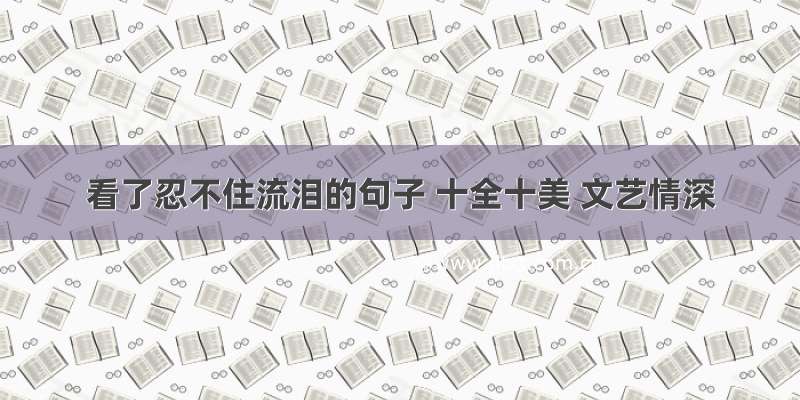 看了忍不住流泪的句子 十全十美 文艺情深