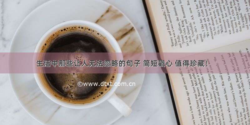 生活中那些让人无法忽略的句子 简短戳心 值得珍藏！