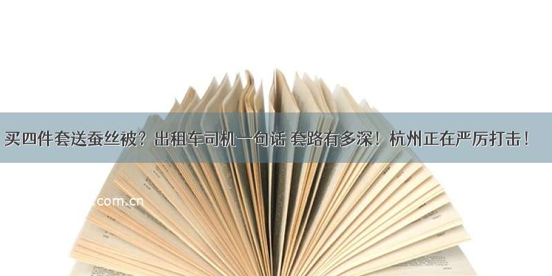 买四件套送蚕丝被？出租车司机一句话 套路有多深！杭州正在严厉打击！