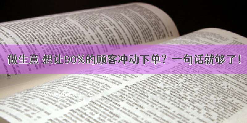 做生意 想让90%的顾客冲动下单？一句话就够了！