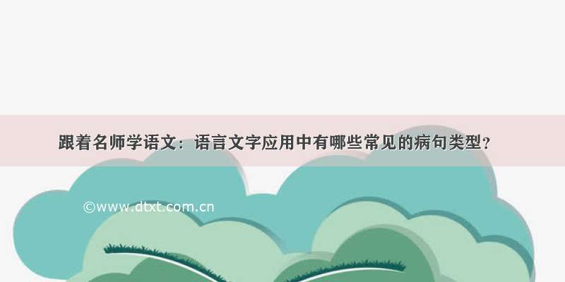 跟着名师学语文：语言文字应用中有哪些常见的病句类型？