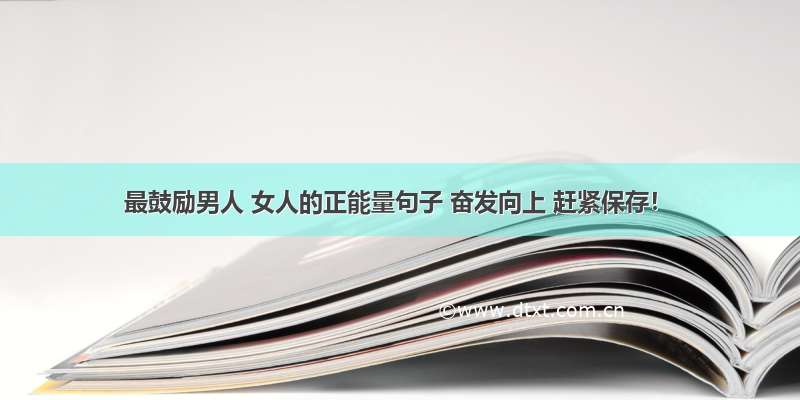 最鼓励男人 女人的正能量句子 奋发向上 赶紧保存！