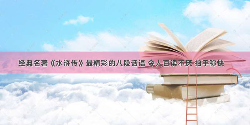 经典名著《水浒传》最精彩的八段话语 令人百读不厌 拍手称快