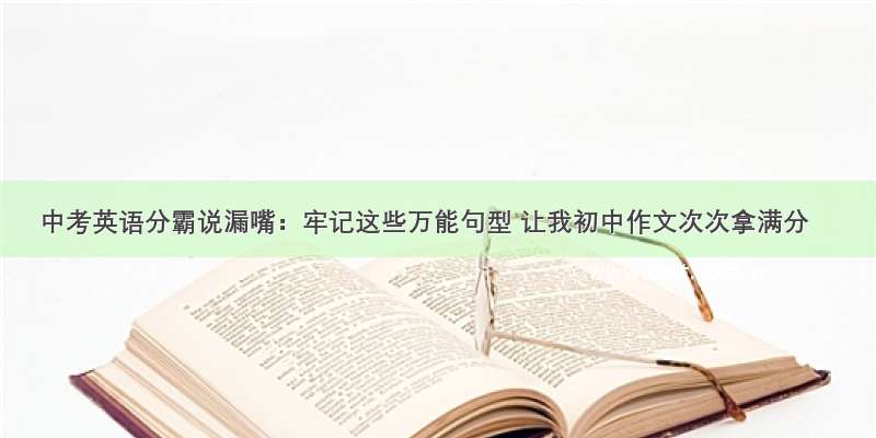 中考英语分霸说漏嘴：牢记这些万能句型 让我初中作文次次拿满分