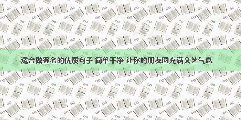 适合做签名的优质句子 简单干净 让你的朋友圈充满文艺气息