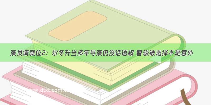 演员请就位2：尔冬升当多年导演仍没话语权 曹骏被选择不是意外