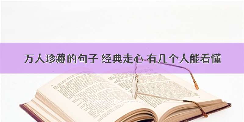 万人珍藏的句子 经典走心 有几个人能看懂