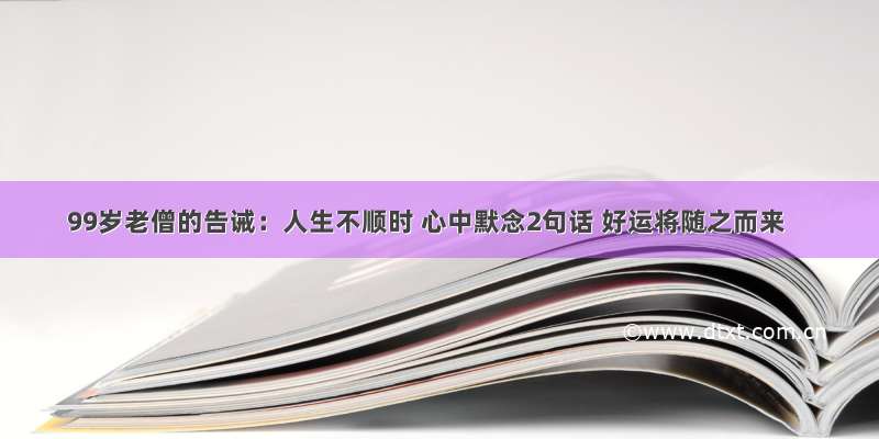 99岁老僧的告诫：人生不顺时 心中默念2句话 好运将随之而来