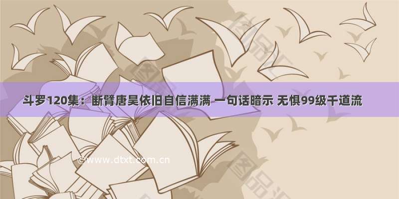 斗罗120集：断臂唐昊依旧自信满满 一句话暗示 无惧99级千道流