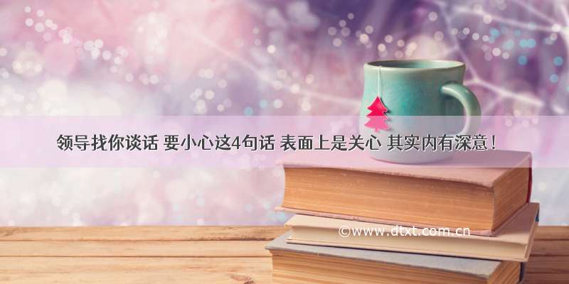 领导找你谈话 要小心这4句话 表面上是关心 其实内有深意！