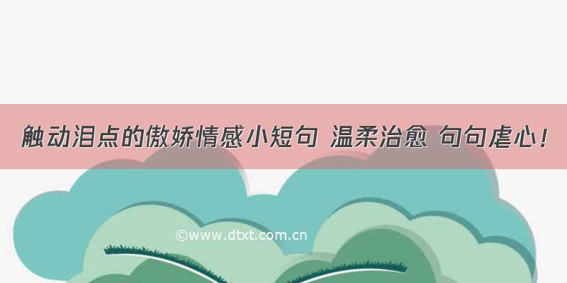 触动泪点的傲娇情感小短句 温柔治愈 句句虐心！