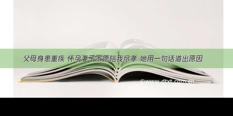 父母身患重疾 怀孕妻子不愿陪我尽孝 她用一句话道出原因