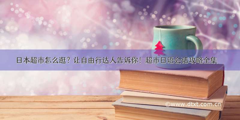 日本超市怎么逛？让自由行达人告诉你！超市日语会话攻略全集