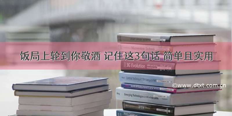 饭局上轮到你敬酒 记住这3句话 简单且实用