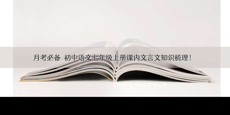 月考必备｜初中语文七年级上册课内文言文知识梳理！