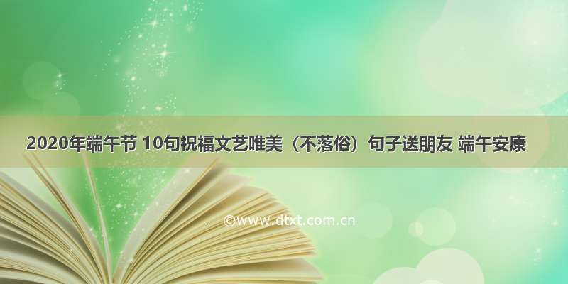 2020年端午节 10句祝福文艺唯美（不落俗）句子送朋友 端午安康