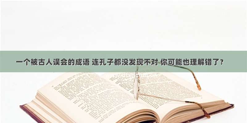 一个被古人误会的成语 连孔子都没发现不对 你可能也理解错了？