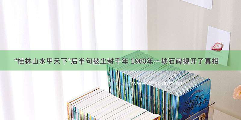 “桂林山水甲天下”后半句被尘封千年 1983年一块石碑揭开了真相