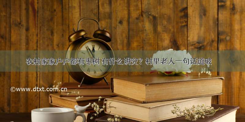 农村家家户户都有枣树 有什么讲究？村里老人一句话道破