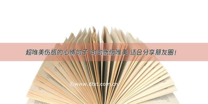 超唯美伤感的心情句子 句句忧伤唯美 适合分享朋友圈！