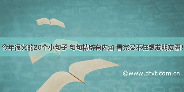 今年很火的20个小句子 句句精辟有内涵 看完忍不住想发朋友圈！