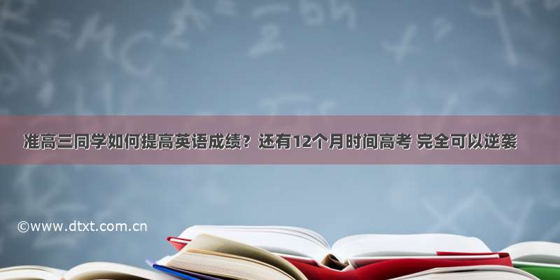 准高三同学如何提高英语成绩？还有12个月时间高考 完全可以逆袭