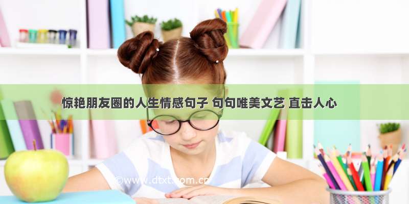 惊艳朋友圈的人生情感句子 句句唯美文艺 直击人心