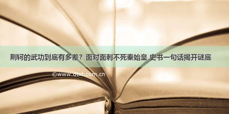 荆轲的武功到底有多差？面对面刺不死秦始皇 史书一句话揭开谜底