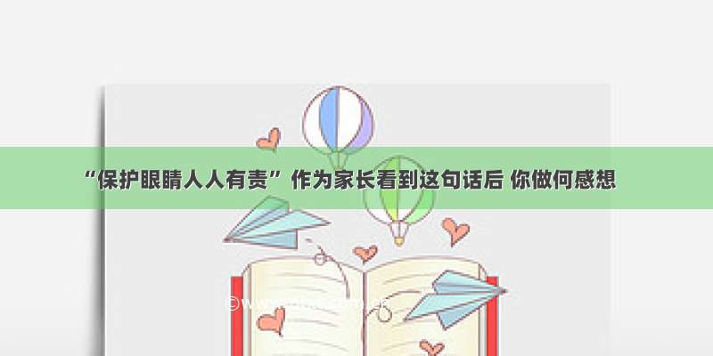 “保护眼睛人人有责” 作为家长看到这句话后 你做何感想