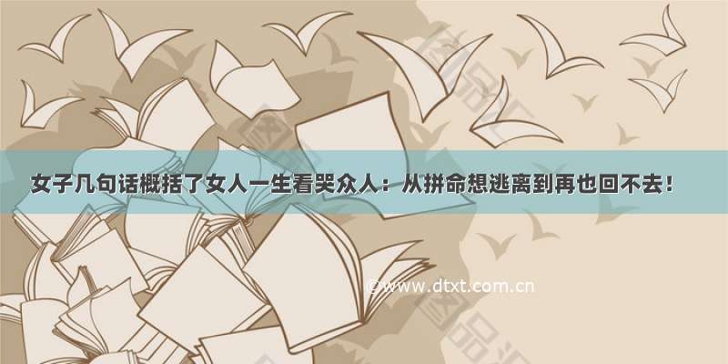 女子几句话概括了女人一生看哭众人：从拼命想逃离到再也回不去！