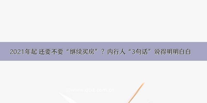 2021年起 还要不要“继续买房”？内行人“3句话”说得明明白白